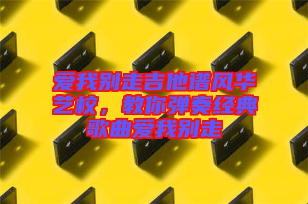 愛我別走吉他譜風華藝校，教你彈奏經典歌曲愛我別走