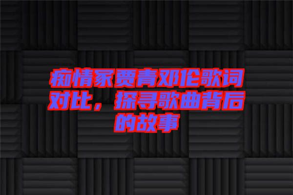 癡情冢賈青鄧倫歌詞對(duì)比，探尋歌曲背后的故事