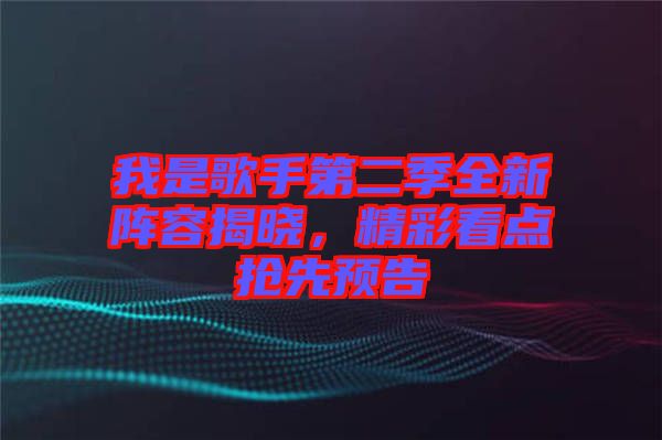 我是歌手第二季全新陣容揭曉，精彩看點搶先預(yù)告