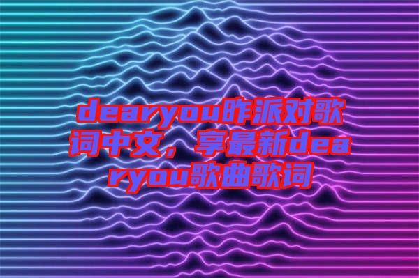 dearyou昨派對(duì)歌詞中文，享最新dearyou歌曲歌詞