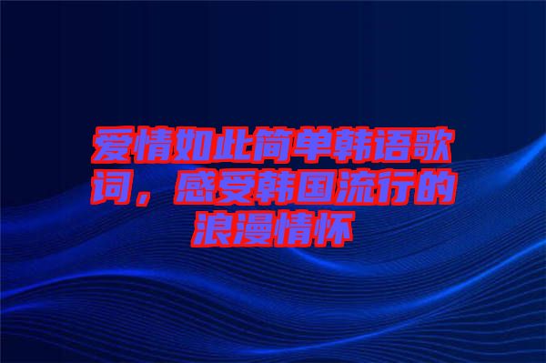 愛情如此簡單韓語歌詞，感受韓國流行的浪漫情懷