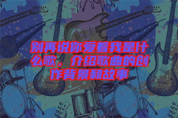 別再說你愛著我是什么歌，介紹歌曲的創(chuàng)作背景和故事