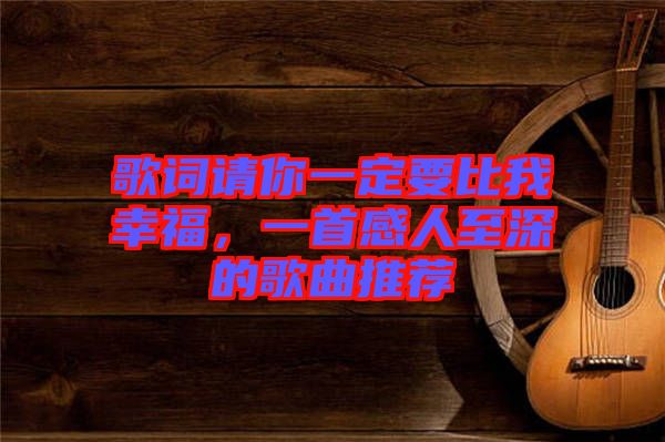 歌詞請你一定要比我幸福，一首感人至深的歌曲推薦