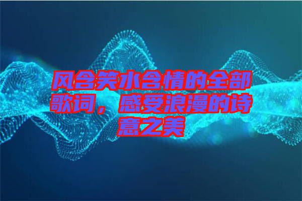 風(fēng)含笑水含情的全部歌詞，感受浪漫的詩(shī)意之美