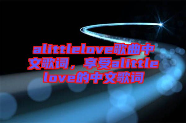 alittlelove歌曲中文歌詞，享受alittlelove的中文歌詞