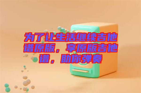 為了讓生活繼續(xù)吉他譜原版，享原版吉他譜，助你彈奏