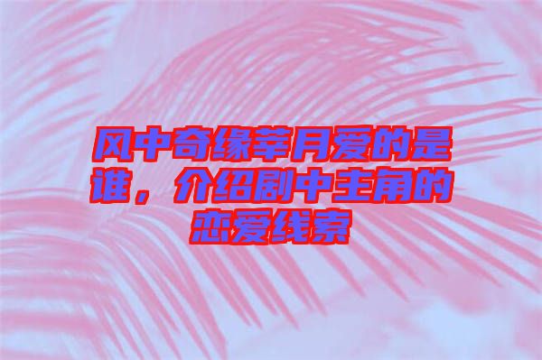 風(fēng)中奇緣莘月愛(ài)的是誰(shuí)，介紹劇中主角的戀愛(ài)線索