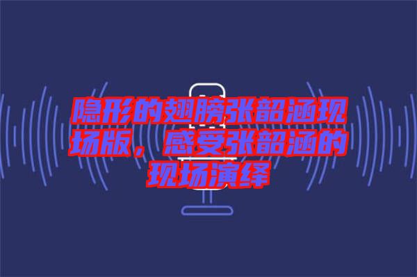 隱形的翅膀張韶涵現(xiàn)場版，感受張韶涵的現(xiàn)場演繹