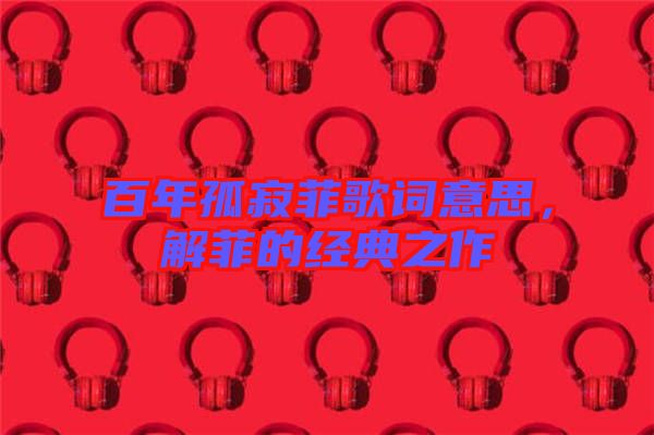 百年孤寂菲歌詞意思，解菲的經(jīng)典之作