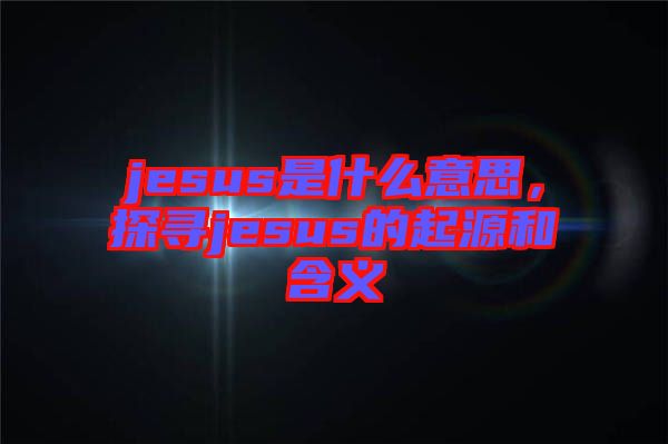 jesus是什么意思，探尋jesus的起源和含義