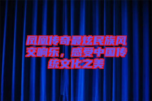 鳳凰傳奇最炫民族風(fēng)交響樂，感受中國傳統(tǒng)文化之美