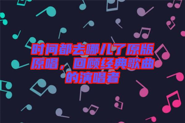 時(shí)間都去哪兒了原版原唱，回顧經(jīng)典歌曲的演唱者