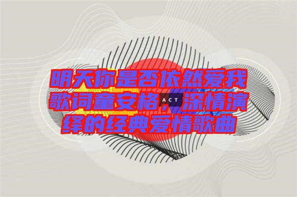 明天你是否依然愛我歌詞童安格，深情演繹的經(jīng)典愛情歌曲