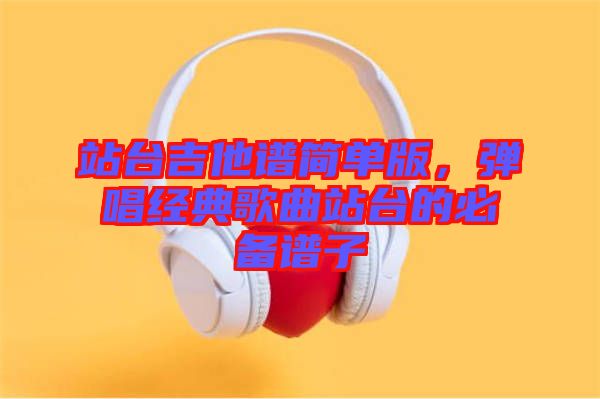 站臺(tái)吉他譜簡(jiǎn)單版，彈唱經(jīng)典歌曲站臺(tái)的必備譜子