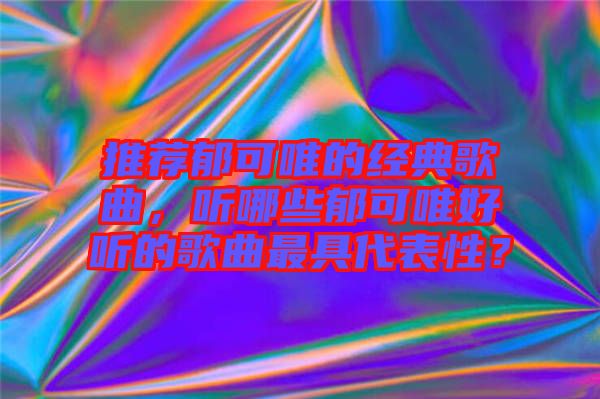 推薦郁可唯的經(jīng)典歌曲，聽哪些郁可唯好聽的歌曲最具代表性？