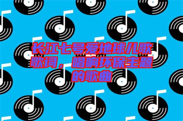 長江七號愛地球兒歌歌詞，唱響環(huán)保主題的歌曲