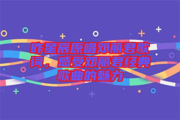 昨星辰原唱鄧麗君歌詞，感受鄧麗君經(jīng)典歌曲的魅力