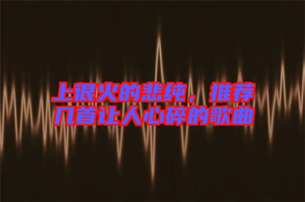 上很火的悲純，推薦幾首讓人心碎的歌曲