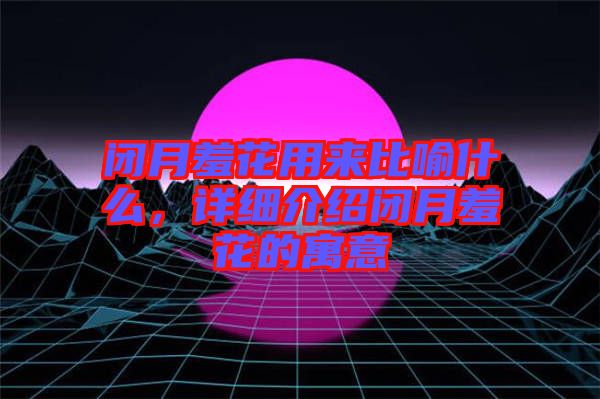 閉月羞花用來比喻什么，詳細介紹閉月羞花的寓意