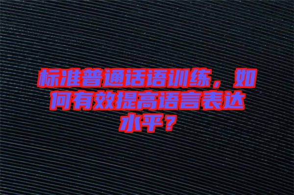 標(biāo)準(zhǔn)普通話語訓(xùn)練，如何有效提高語言表達(dá)水平？