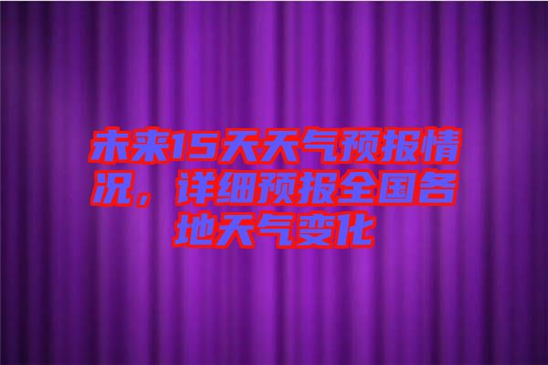 未來15天天氣預(yù)報(bào)情況，詳細(xì)預(yù)報(bào)全國各地天氣變化