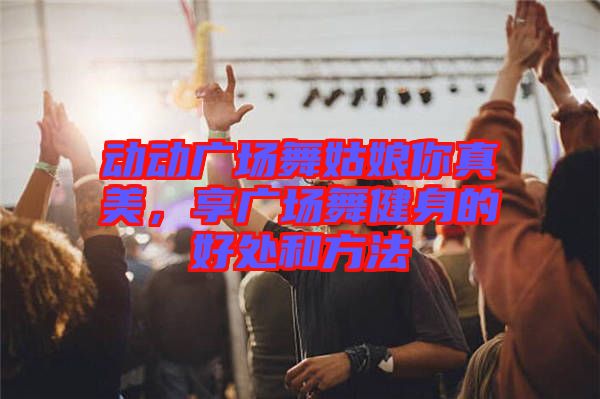 動(dòng)動(dòng)廣場(chǎng)舞姑娘你真美，享廣場(chǎng)舞健身的好處和方法