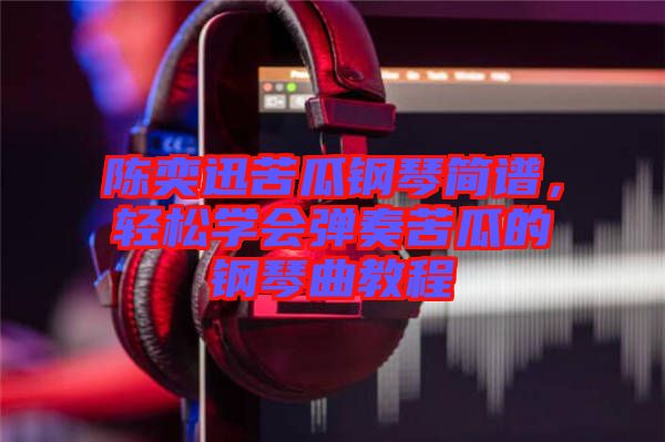 陳奕迅苦瓜鋼琴簡譜，輕松學會彈奏苦瓜的鋼琴曲教程