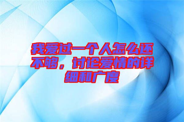 我愛(ài)過(guò)一個(gè)人怎么還不夠，討論愛(ài)情的詳細(xì)和廣度