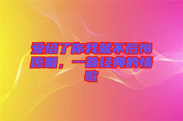 愛給了你我就不后悔原唱，一首經(jīng)典的情歌