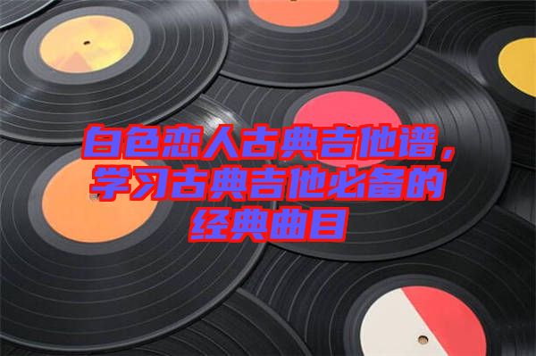 白色戀人古典吉他譜，學習古典吉他必備的經(jīng)典曲目