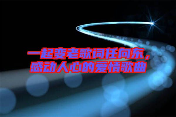 一起變老歌詞任向東，感動人心的愛情歌曲