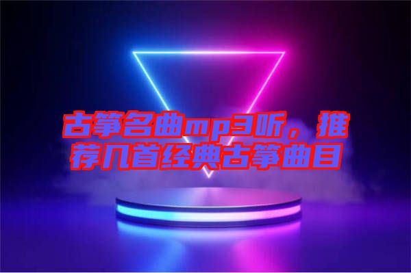 古箏名曲mp3聽，推薦幾首經(jīng)典古箏曲目