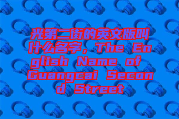 光第二街的英文版叫什么名字，The English Name of Guangcai Second Street