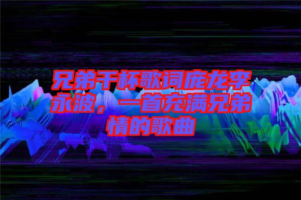 兄弟干杯歌詞龐龍李永波，一首充滿兄弟情的歌曲