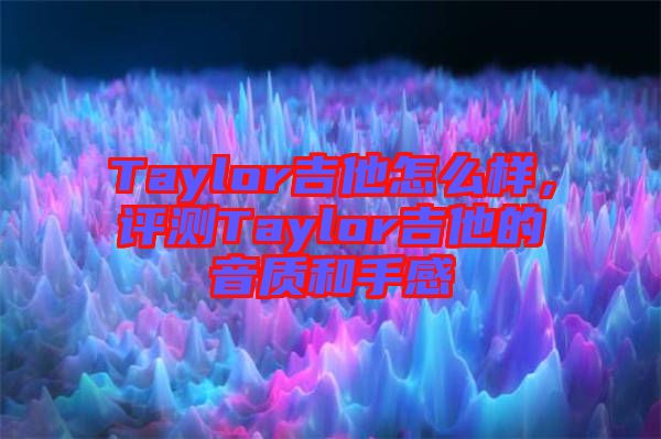 Taylor吉他怎么樣，評(píng)測(cè)Taylor吉他的音質(zhì)和手感