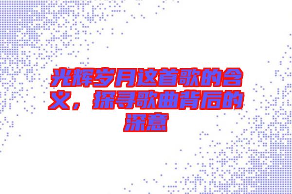 光輝歲月這首歌的含義，探尋歌曲背后的深意