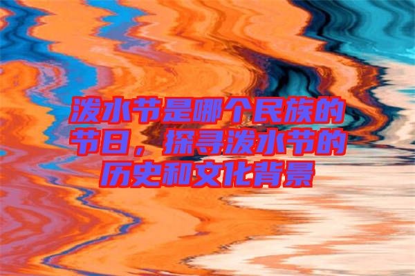 潑水節(jié)是哪個(gè)民族的節(jié)日，探尋潑水節(jié)的歷史和文化背景