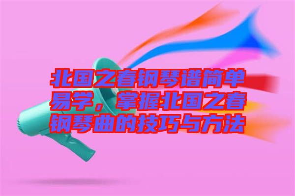 北國之春鋼琴譜簡單易學，掌握北國之春鋼琴曲的技巧與方法