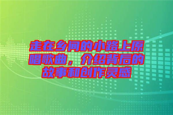 走在鄉(xiāng)間的小路上原唱歌曲，介紹背后的故事和創(chuàng)作靈感