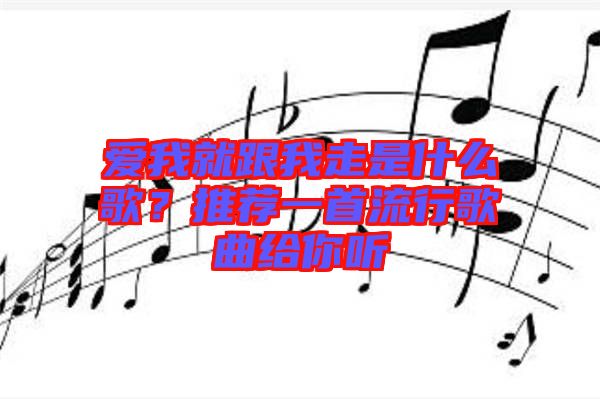 愛(ài)我就跟我走是什么歌？推薦一首流行歌曲給你聽(tīng)