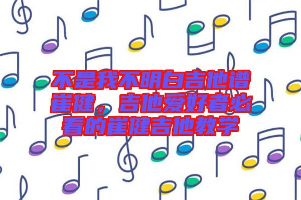 不是我不明白吉他譜崔健，吉他愛好者必看的崔健吉他教學