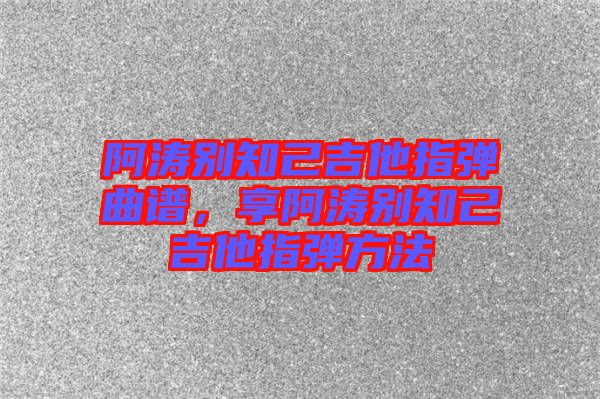 阿濤別知己吉他指彈曲譜，享阿濤別知己吉他指彈方法