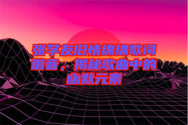 張學(xué)友舊情綿綿歌詞諧音，揭秘歌曲中的幽默元素