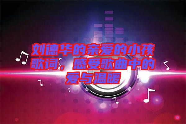 劉德華的親愛(ài)的小孩歌詞，感受歌曲中的愛(ài)與溫暖