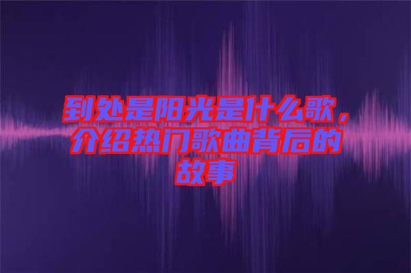 到處是陽(yáng)光是什么歌，介紹熱門歌曲背后的故事