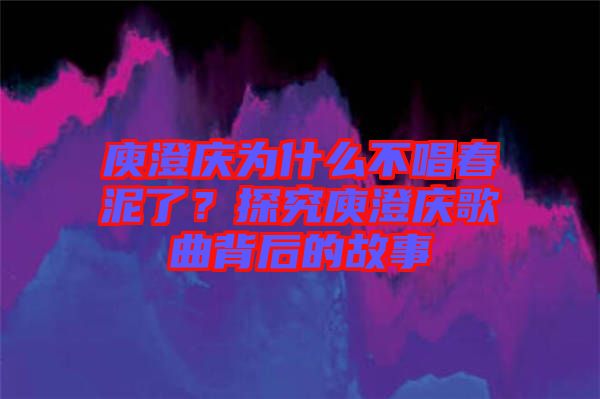 庾澄慶為什么不唱春泥了？探究庾澄慶歌曲背后的故事