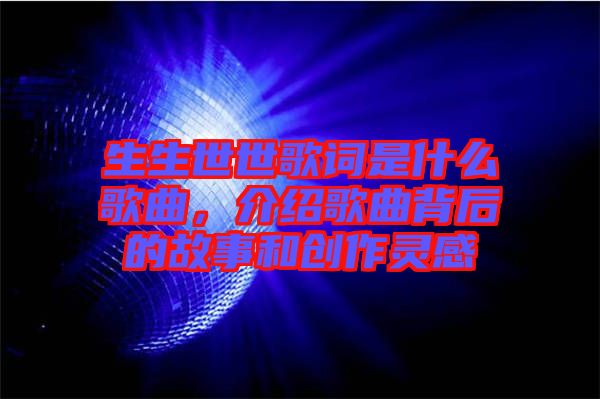 生生世世歌詞是什么歌曲，介紹歌曲背后的故事和創(chuàng)作靈感