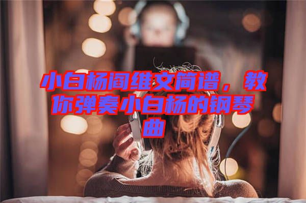 小白楊閻維文簡譜，教你彈奏小白楊的鋼琴曲