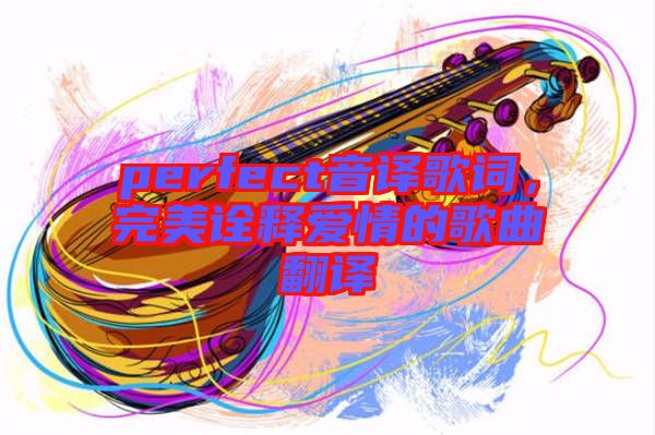 perfect音譯歌詞，完美詮釋愛情的歌曲翻譯