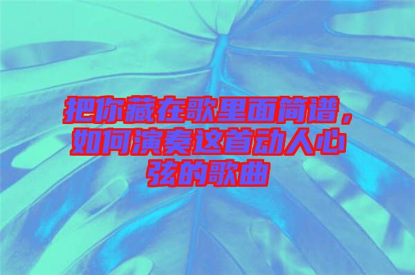 把你藏在歌里面簡(jiǎn)譜，如何演奏這首動(dòng)人心弦的歌曲